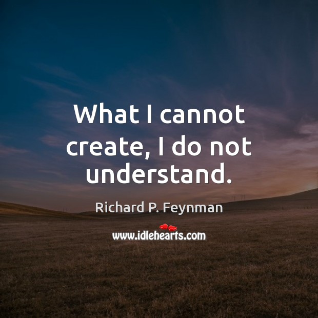 What I cannot create, I do not understand. Richard P. Feynman Picture Quote