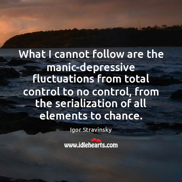What I cannot follow are the manic-depressive fluctuations from total control to Igor Stravinsky Picture Quote