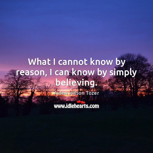 What I cannot know by reason, I can know by simply believing. Aiden Wilson Tozer Picture Quote