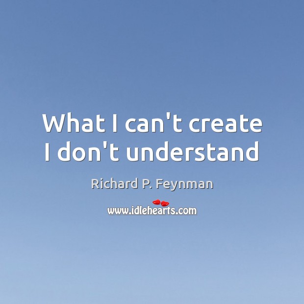 What I can’t create I don’t understand Richard P. Feynman Picture Quote