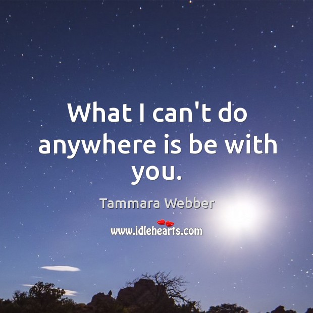 What I can’t do anywhere is be with you. Tammara Webber Picture Quote