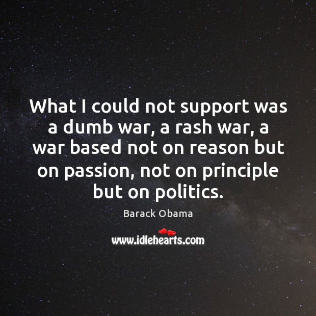 What I could not support was a dumb war, a rash war, Politics Quotes Image