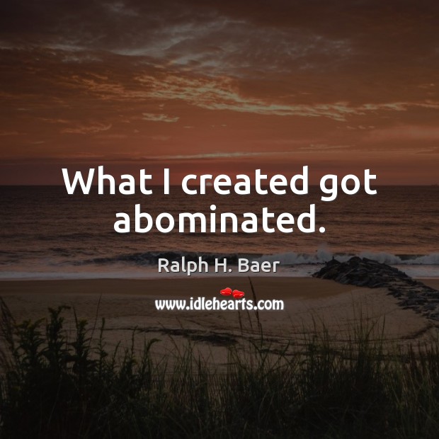 What I created got abominated. Ralph H. Baer Picture Quote
