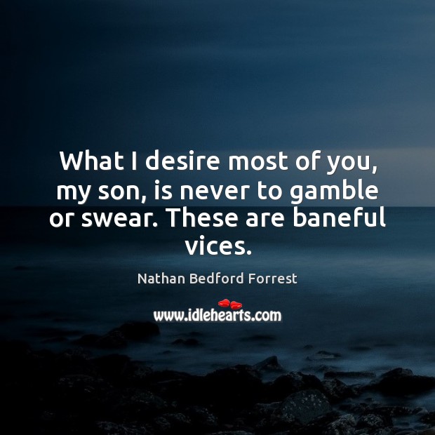 What I desire most of you, my son, is never to gamble or swear. These are baneful vices. Nathan Bedford Forrest Picture Quote