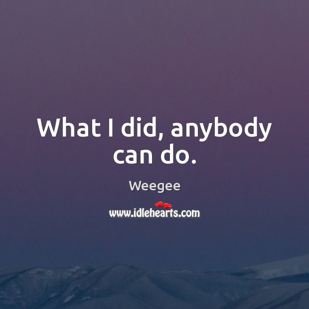 What I did, anybody can do. Weegee Picture Quote