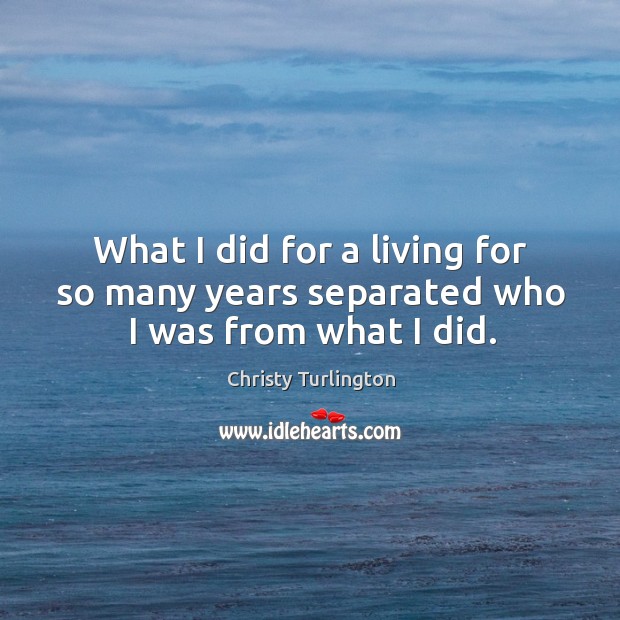What I did for a living for so many years separated who I was from what I did. Image