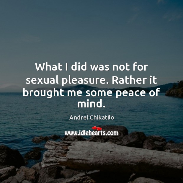 What I did was not for sexual pleasure. Rather it brought me some peace of mind. Andrei Chikatilo Picture Quote