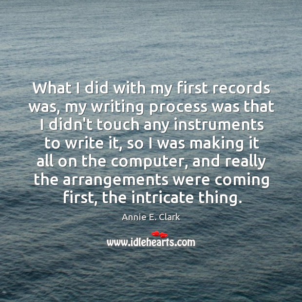 What I did with my first records was, my writing process was Annie E. Clark Picture Quote
