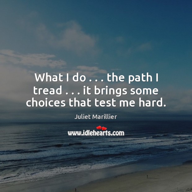 What I do . . . the path I tread . . . it brings some choices that test me hard. Image