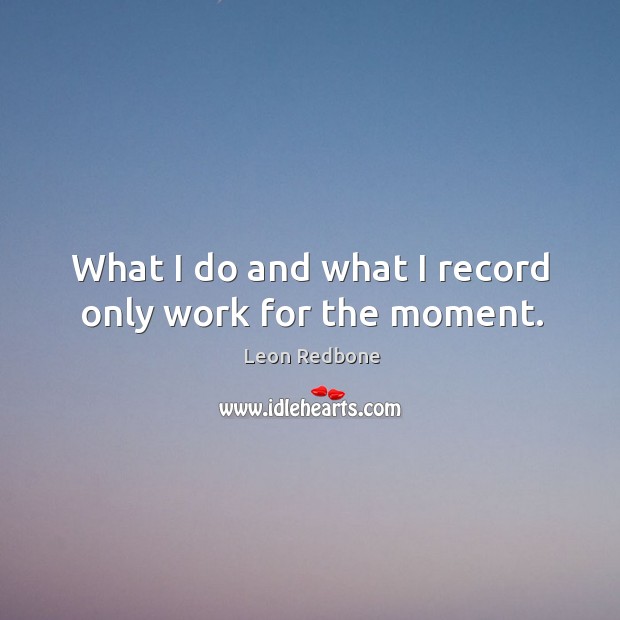 What I do and what I record only work for the moment. Leon Redbone Picture Quote