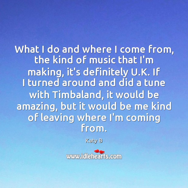 What I do and where I come from, the kind of music Katy B Picture Quote