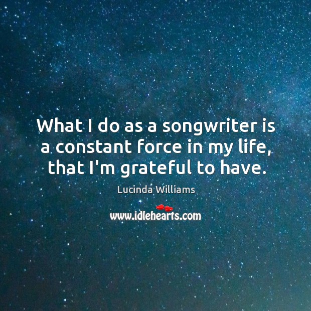 What I do as a songwriter is a constant force in my life, that I’m grateful to have. Lucinda Williams Picture Quote