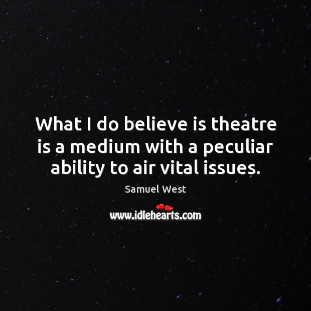 What I do believe is theatre is a medium with a peculiar ability to air vital issues. Samuel West Picture Quote