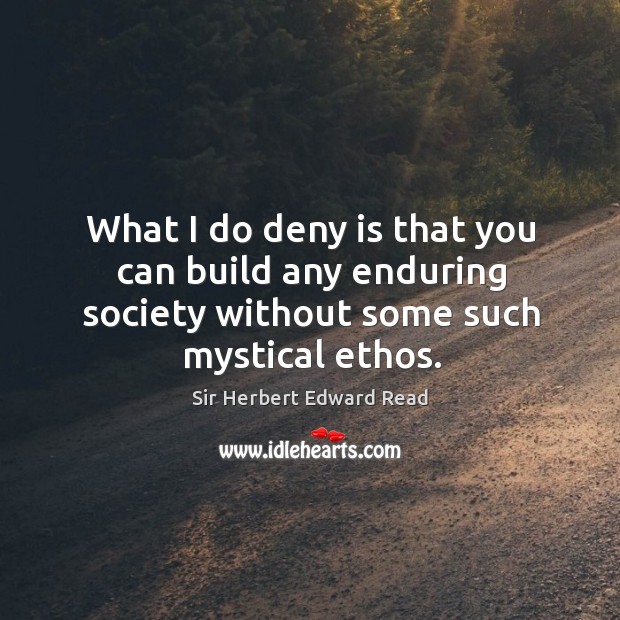 What I do deny is that you can build any enduring society without some such mystical ethos. Sir Herbert Edward Read Picture Quote