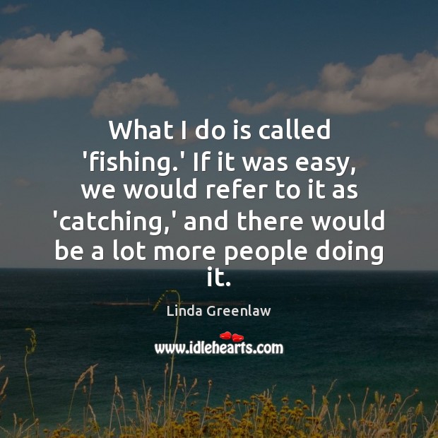What I do is called ‘fishing.’ If it was easy, we Image