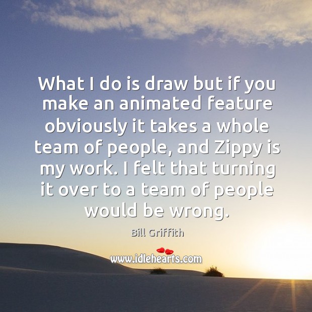 What I do is draw but if you make an animated feature obviously Bill Griffith Picture Quote