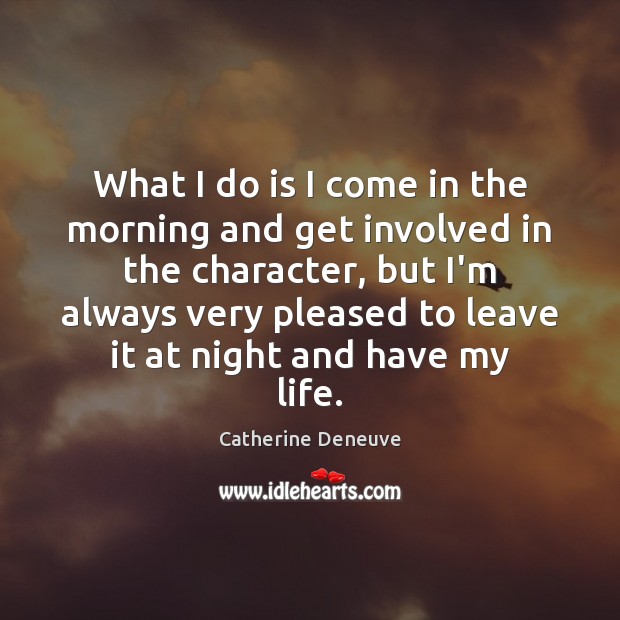 What I do is I come in the morning and get involved Catherine Deneuve Picture Quote