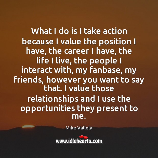 What I do is I take action because I value the position Mike Vallely Picture Quote