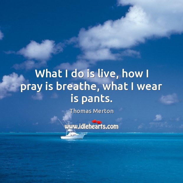 What I do is live, how I pray is breathe, what I wear is pants. Thomas Merton Picture Quote