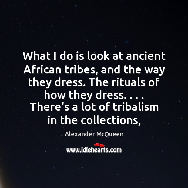What I do is look at ancient African tribes, and the way Alexander McQueen Picture Quote