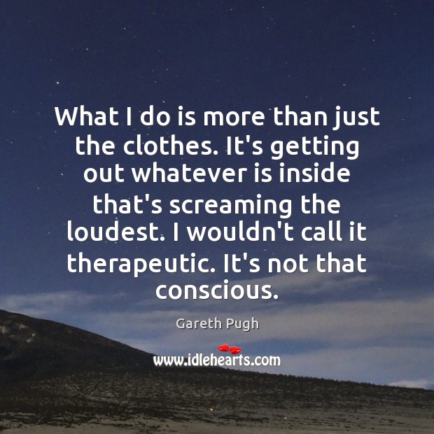 What I do is more than just the clothes. It’s getting out Gareth Pugh Picture Quote