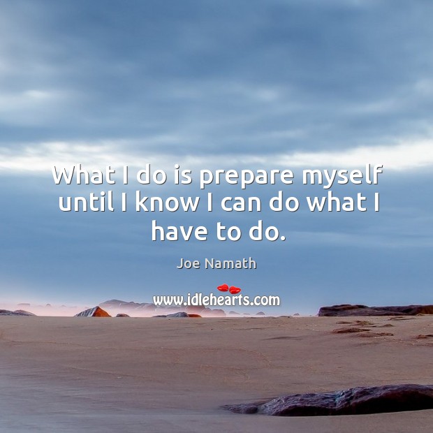 What I do is prepare myself until I know I can do what I have to do. Joe Namath Picture Quote