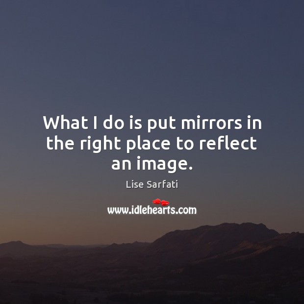 What I do is put mirrors in the right place to reflect an image. Lise Sarfati Picture Quote