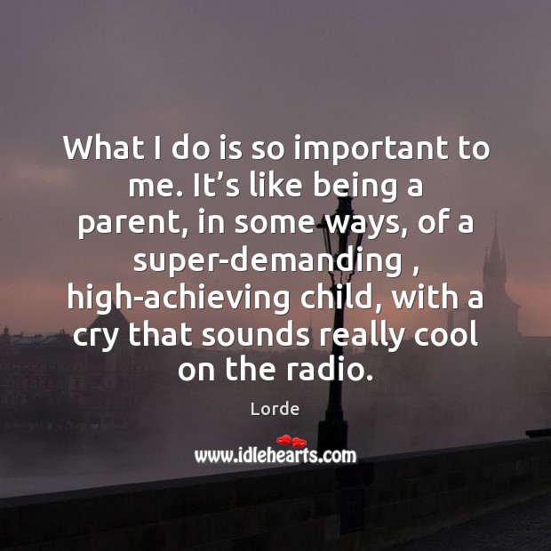 What I do is so important to me. It’s like being Lorde Picture Quote