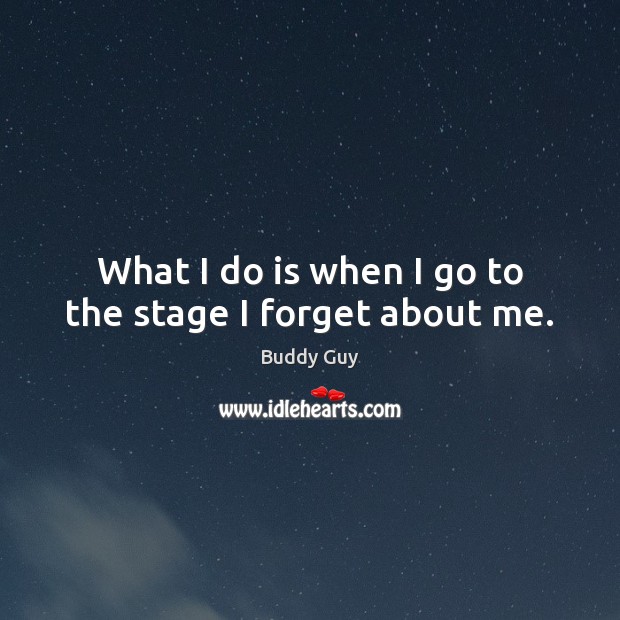 What I do is when I go to the stage I forget about me. Buddy Guy Picture Quote