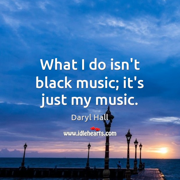What I do isn’t black music; it’s just my music. Daryl Hall Picture Quote