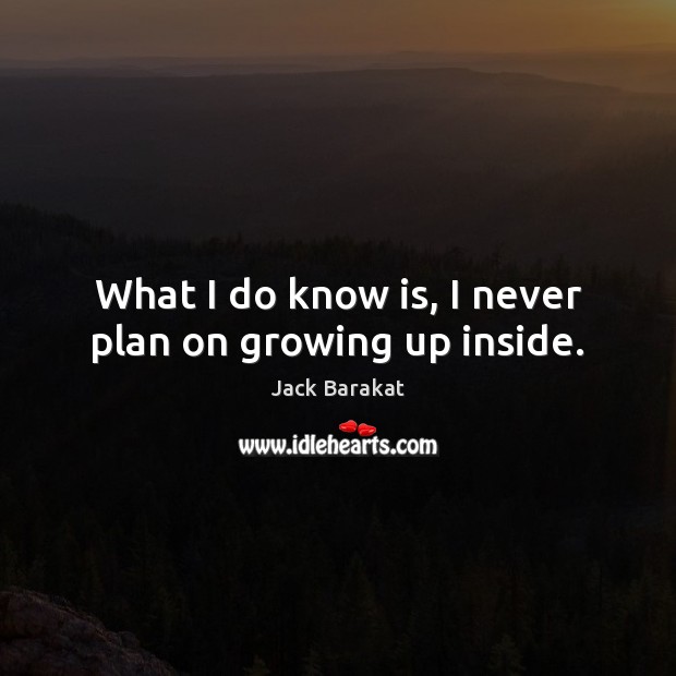 What I do know is, I never plan on growing up inside. Jack Barakat Picture Quote