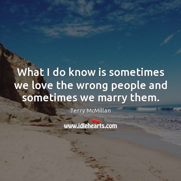 What I do know is sometimes we love the wrong people and sometimes we marry them. Image