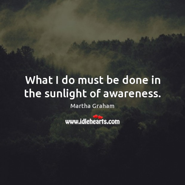 What I do must be done in the sunlight of awareness. Martha Graham Picture Quote