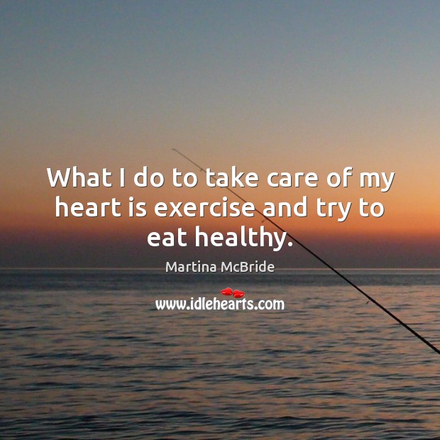 What I do to take care of my heart is exercise and try to eat healthy. Martina McBride Picture Quote