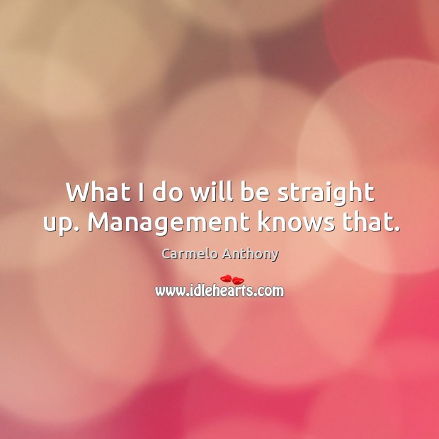 What I do will be straight up. Management knows that. Carmelo Anthony Picture Quote