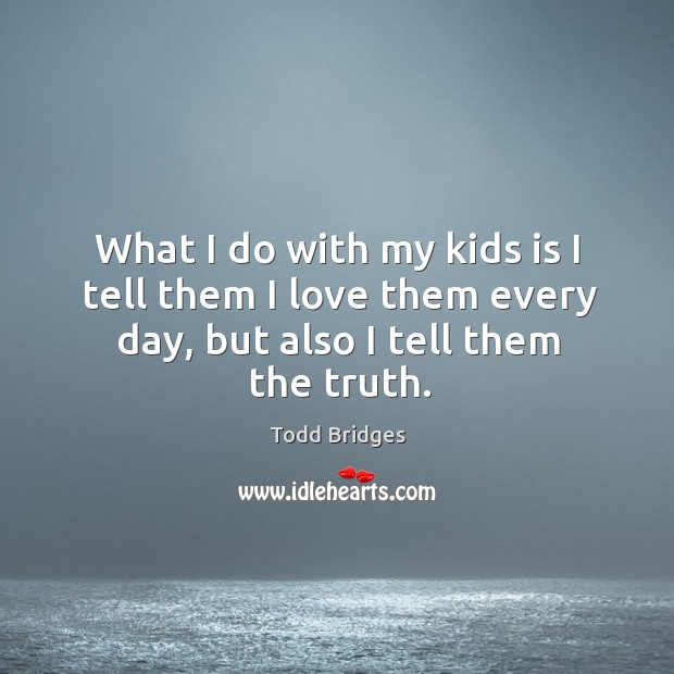 What I do with my kids is I tell them I love them every day, but also I tell them the truth. Todd Bridges Picture Quote