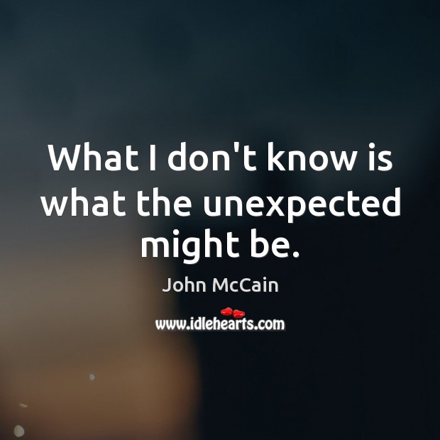 What I don’t know is what the unexpected might be. John McCain Picture Quote