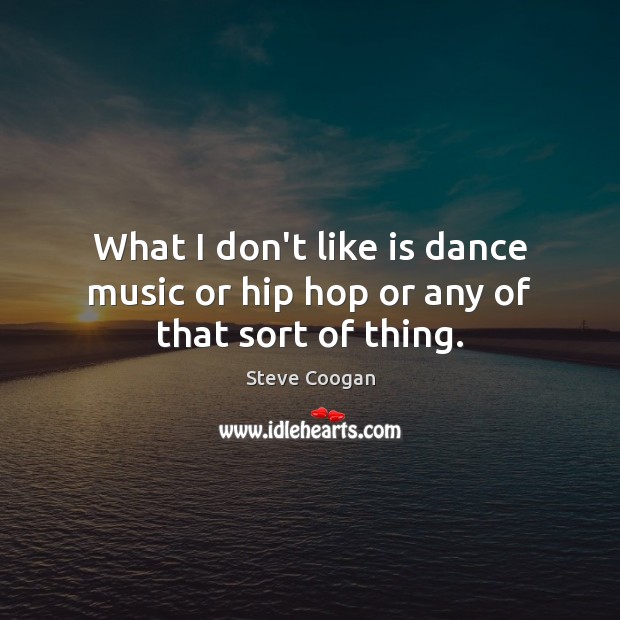 What I don’t like is dance music or hip hop or any of that sort of thing. Steve Coogan Picture Quote