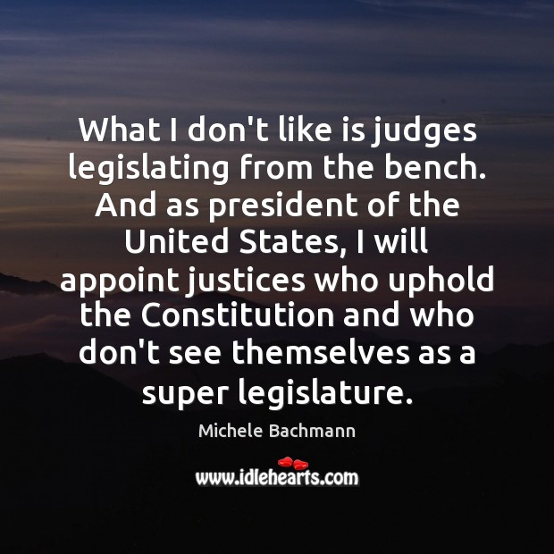 What I don’t like is judges legislating from the bench. And as Michele Bachmann Picture Quote