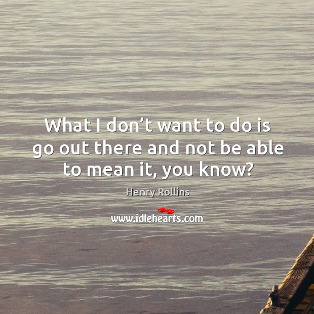 What I don’t want to do is go out there and not be able to mean it, you know? Henry Rollins Picture Quote