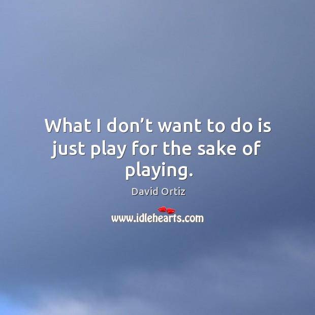 What I don’t want to do is just play for the sake of playing. David Ortiz Picture Quote