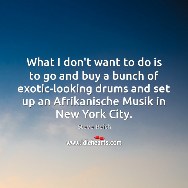 What I don’t want to do is to go and buy a Steve Reich Picture Quote