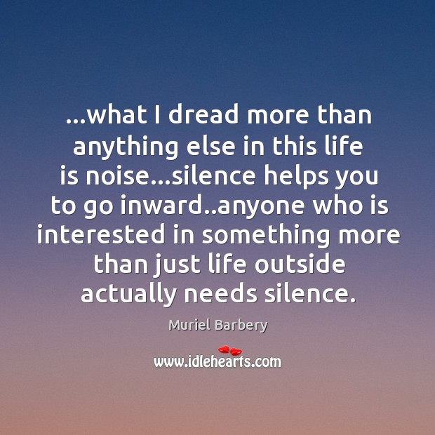 …what I dread more than anything else in this life is noise… Muriel Barbery Picture Quote