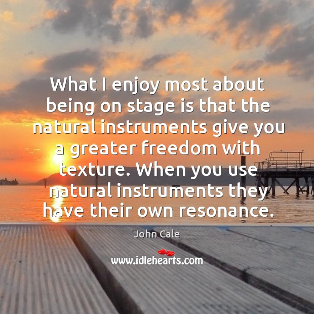 What I enjoy most about being on stage is that the natural instruments give you a greater Image