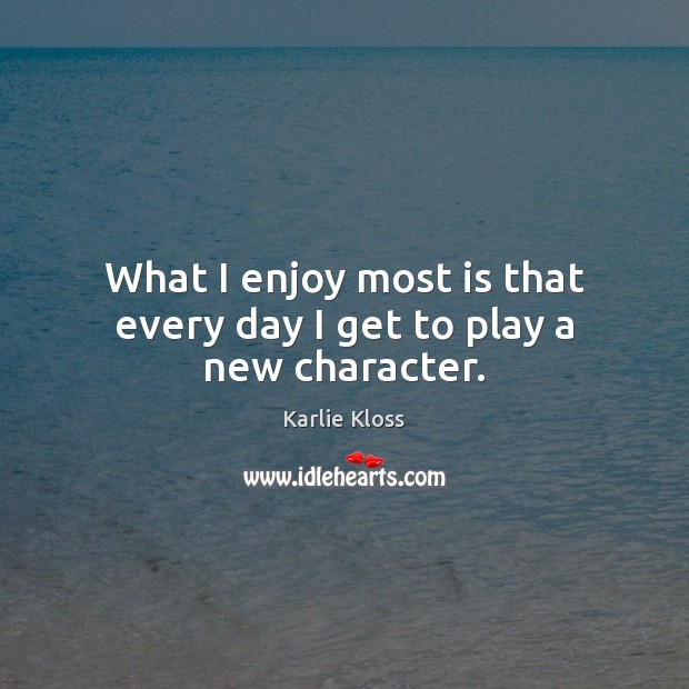 What I enjoy most is that every day I get to play a new character. Karlie Kloss Picture Quote