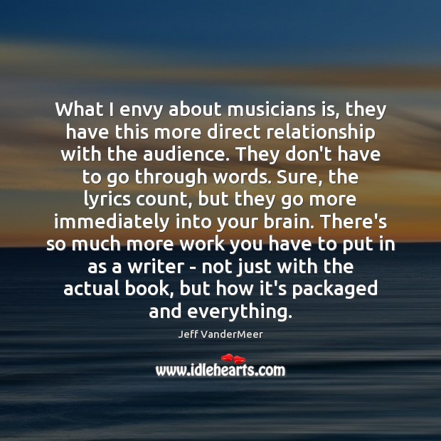 What I envy about musicians is, they have this more direct relationship Jeff VanderMeer Picture Quote