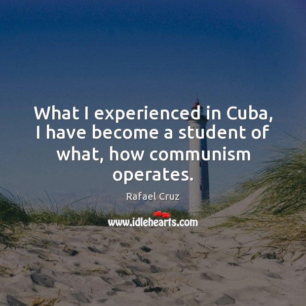 What I experienced in Cuba, I have become a student of what, how communism operates. Rafael Cruz Picture Quote