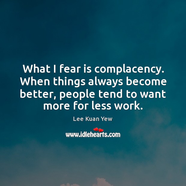 What I fear is complacency. When things always become better, people tend Lee Kuan Yew Picture Quote