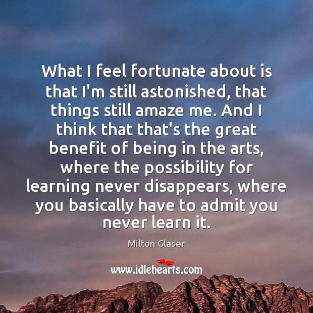 What I feel fortunate about is that I’m still astonished, that things Milton Glaser Picture Quote