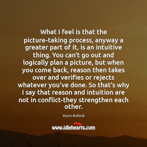 What I feel is that the picture-taking process, anyway a greater part Wynn Bullock Picture Quote
